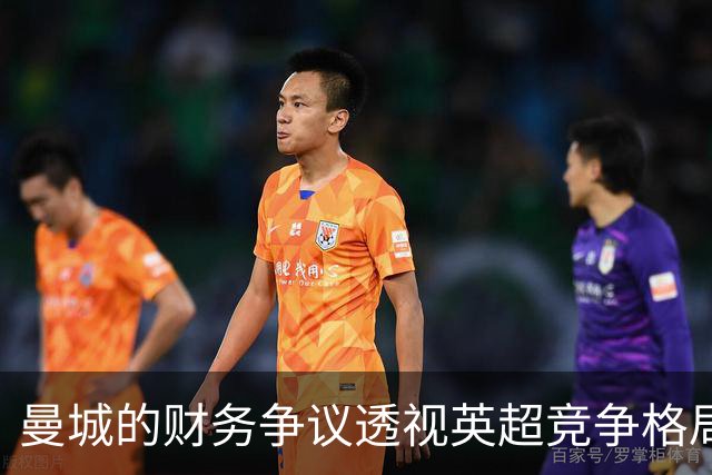 曼城的财务争议透视英超竞争格局，该在赛场上见分晓而非法庭